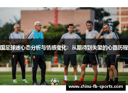 国足球迷心态分析与情感变化:从期待到失望的心路历程 国足球迷心态分析与情感变化:从期待到失望的心路历程