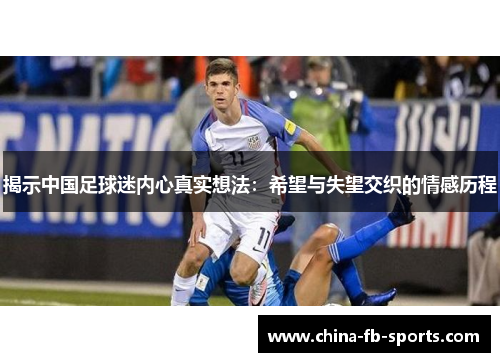 揭示中国足球迷内心真实想法:希望与失望交织的情感历程 揭示中国足球迷内心真实想法:希望与失望交织的情感历程