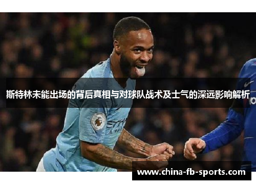 斯特林未能出场的背后真相与对球队战术及士气的深远影响解析 斯特林未能出场的背后真相与对球队战术及士气的深远影响解析