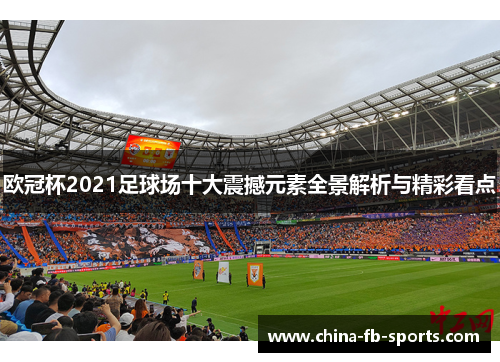 欧冠杯2021足球场十大震撼元素全景解析与精彩看点 欧冠杯2021足球场十大震撼元素全景解析与精彩看点