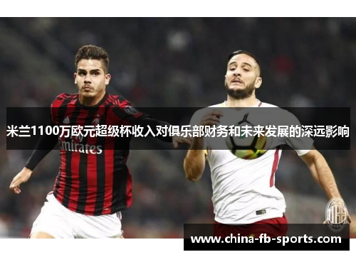 米兰1100万欧元超级杯收入对俱乐部财务和未来发展的深远影响
