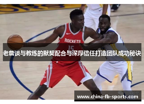 老詹谈与教练的默契配合与深厚信任打造团队成功秘诀 老詹谈与教练的默契配合与深厚信任打造团队成功秘诀