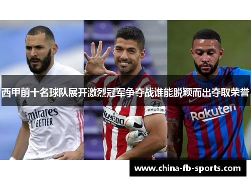 西甲前十名球队展开激烈冠军争夺战谁能脱颖而出夺取荣誉 西甲前十名球队展开激烈冠军争夺战谁能脱颖而出夺取荣誉