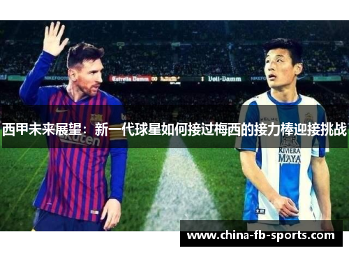 西甲未来展望:新一代球星如何接过梅西的接力棒迎接挑战 西甲未来展望:新一代球星如何接过梅西的接力棒迎接挑战