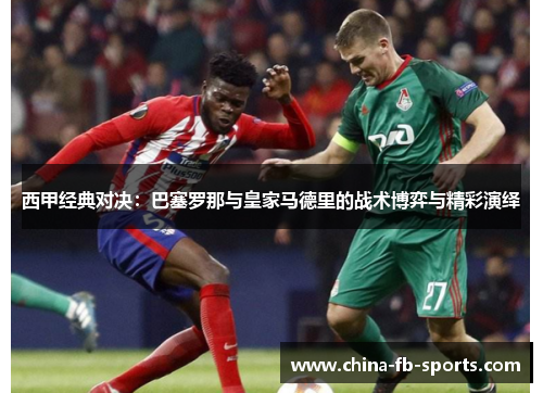西甲经典对决：巴塞罗那与皇家马德里的战术博弈与精彩演绎
