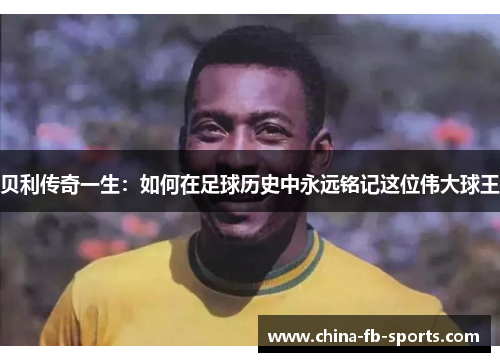 贝利传奇一生:如何在足球历史中永远铭记这位伟大球王 贝利传奇一生:如何在足球历史中永远铭记这位伟大球王