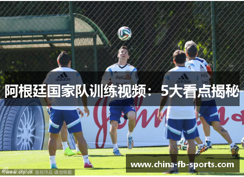 阿根廷国家队训练视频:5大看点揭秘 阿根廷国家队训练视频:5大看点揭秘