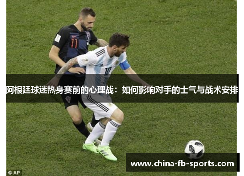 阿根廷球迷热身赛前的心理战:如何影响对手的士气与战术安排 阿根廷球迷热身赛前的心理战:如何影响对手的士气与战术安排
