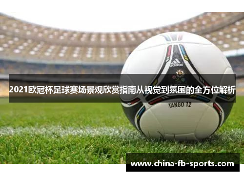 2021欧冠杯足球赛场景观欣赏指南从视觉到氛围的全方位解析 2021欧冠杯足球赛场景观欣赏指南从视觉到氛围的全方位解析