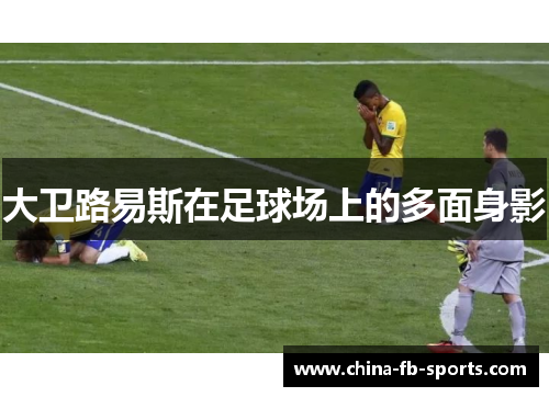 大卫路易斯在足球场上的多面身影 大卫路易斯在足球场上的多面身影