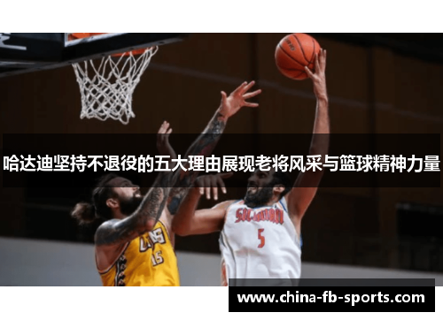 哈达迪坚持不退役的五大理由展现老将风采与篮球精神力量