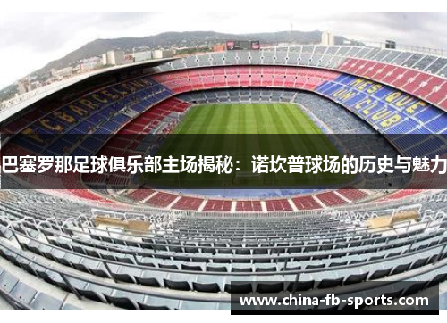 巴塞罗那足球俱乐部主场揭秘:诺坎普球场的历史与魅力 巴塞罗那足球俱乐部主场揭秘:诺坎普球场的历史与魅力