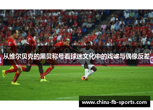 从维尔贝克的黑贝称号看球迷文化中的戏谑与偶像反差 从维尔贝克的黑贝称号看球迷文化中的戏谑与偶像反差