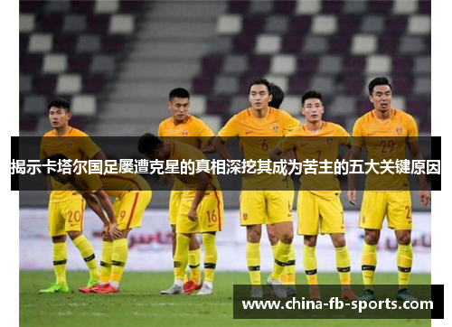 揭示卡塔尔国足屡遭克星的真相深挖其成为苦主的五大关键原因 揭示卡塔尔国足屡遭克星的真相深挖其成为苦主的五大关键原因