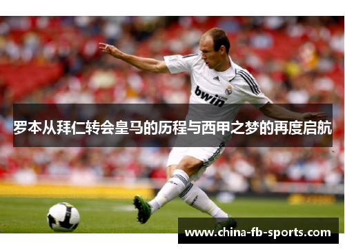 罗本从拜仁转会皇马的历程与西甲之梦的再度启航 罗本从拜仁转会皇马的历程与西甲之梦的再度启航