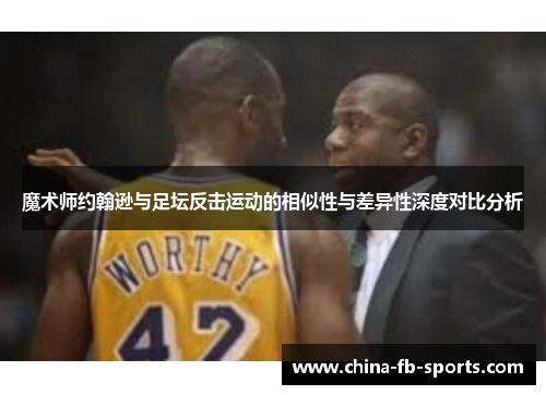 魔术师约翰逊与足坛反击运动的相似性与差异性深度对比分析 魔术师约翰逊与足坛反击运动的相似性与差异性深度对比分析
