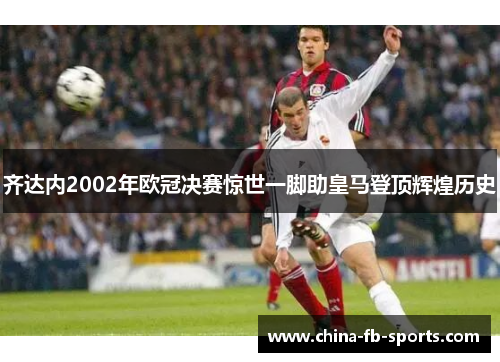 齐达内2002年欧冠决赛惊世一脚助皇马登顶辉煌历史