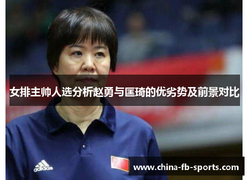 女排主帅人选分析赵勇与匡琦的优劣势及前景对比 女排主帅人选分析赵勇与匡琦的优劣势及前景对比