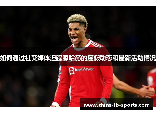 如何通过社交媒体追踪滕哈赫的度假动态和最新活动情况 如何通过社交媒体追踪滕哈赫的度假动态和最新活动情况