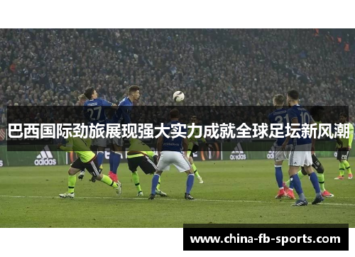 巴西国际劲旅展现强大实力成就全球足坛新风潮 巴西国际劲旅展现强大实力成就全球足坛新风潮