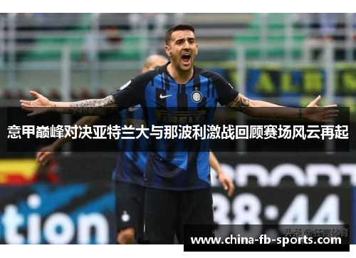 意甲巅峰对决亚特兰大与那波利激战回顾赛场风云再起 意甲巅峰对决亚特兰大与那波利激战回顾赛场风云再起