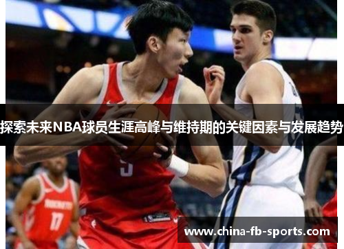 探索未来NBA球员生涯高峰与维持期的关键因素与发展趋势 探索未来NBA球员生涯高峰与维持期的关键因素与发展趋势