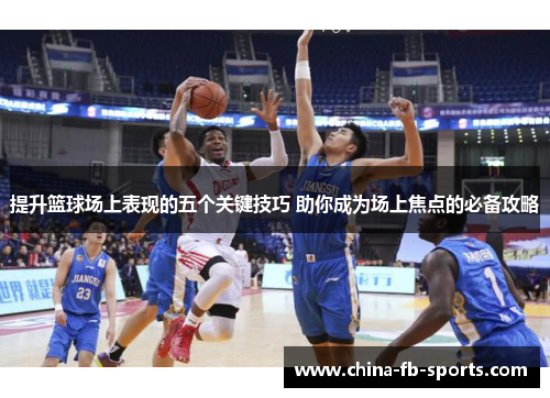 提升篮球场上表现的五个关键技巧 助你成为场上焦点的必备攻略