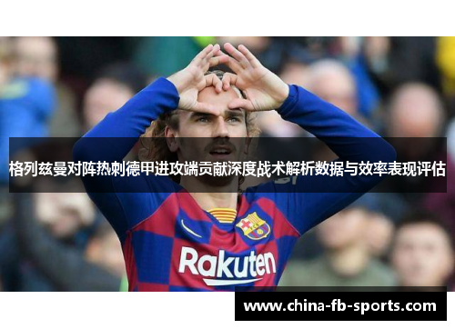 格列兹曼对阵热刺德甲进攻端贡献深度战术解析数据与效率表现评估