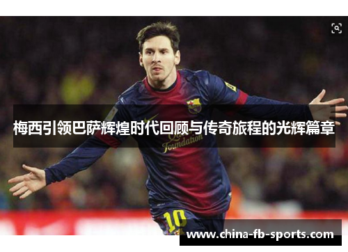 梅西引领巴萨辉煌时代回顾与传奇旅程的光辉篇章